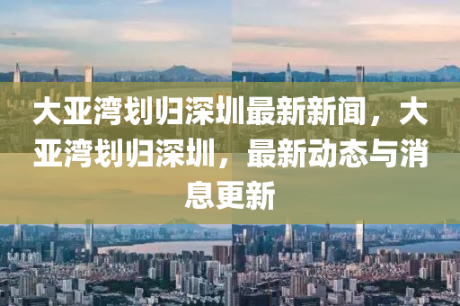 大亞灣劃歸深圳最新新聞，大亞灣劃歸深圳，最新動態(tài)與消息更新