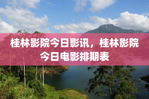 桂林影院今日影訊，桂林影院今日電影排期表