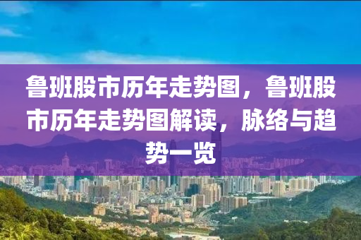 魯班股市歷年走勢圖，魯班股市歷年走勢圖解讀，脈絡(luò)與趨勢一覽