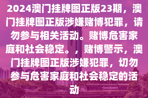 2024澳門掛牌圖正版23期，澳門掛牌圖正版涉嫌賭博犯罪，請勿參與相關(guān)活動。賭博危害家庭和社會穩(wěn)定。，賭博警示，澳門掛牌圖正版涉嫌犯罪，切勿參與危害家庭和社會穩(wěn)定的活動