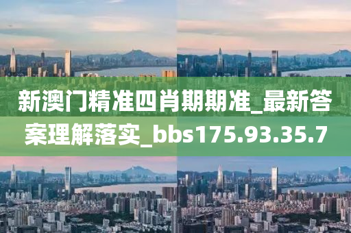 新澳門精準(zhǔn)四肖期期準(zhǔn)_最新答案理解落實_bbs175.93.35.70