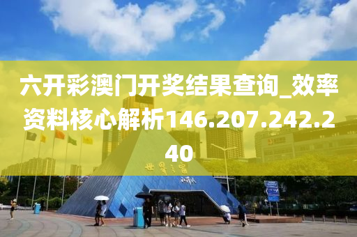 六開彩澳門開獎(jiǎng)結(jié)果查詢_效率資料核心解析146.207.242.240