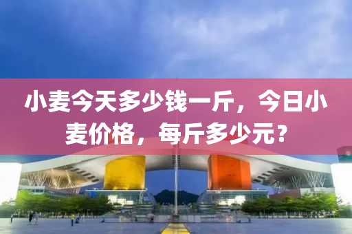 小麥今天多少錢一斤，今日小麥價格，每斤多少元？-第1張圖片-姜太公愛釣魚