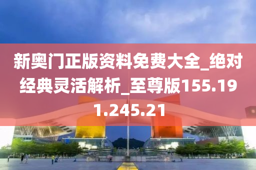 新奧門正版資料免費大全_絕對經(jīng)典靈活解析_至尊版155.191.245.21