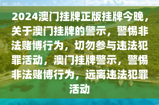 2024澳門掛牌正版掛牌今晚，關(guān)于澳門掛牌的警示，警惕非法賭博行為，切勿參與違法犯罪活動，澳門掛牌警示，警惕非法賭博行為，遠(yuǎn)離違法犯罪活動