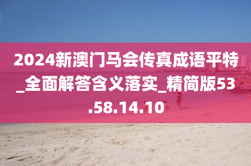 2024新澳門馬會(huì)傳真成語(yǔ)平特_全面解答含義落實(shí)_精簡(jiǎn)版53.58.14.10