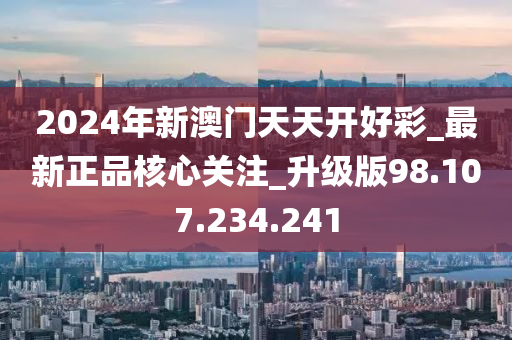 2024年新澳門天天開好彩_最新正品核心關(guān)注_升級版98.107.234.241-第1張圖片-姜太公愛釣魚