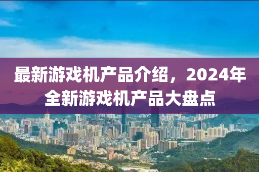 最新游戲機(jī)產(chǎn)品介紹，2024年全新游戲機(jī)產(chǎn)品大盤點(diǎn)