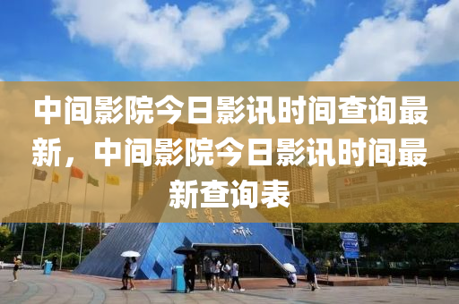 中間影院今日影訊時(shí)間查詢最新，中間影院今日影訊時(shí)間最新查詢表