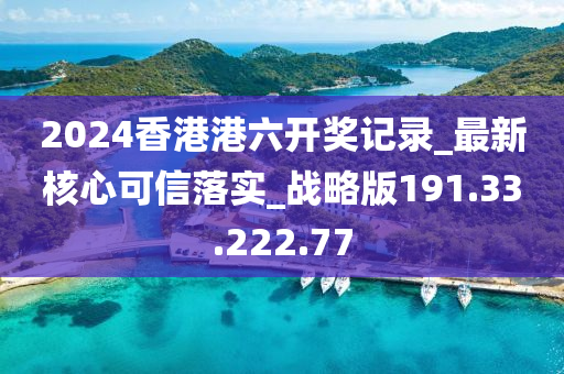 2024香港港六開獎(jiǎng)記錄_最新核心可信落實(shí)_戰(zhàn)略版191.33.222.77-第1張圖片-姜太公愛釣魚