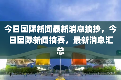 今日國(guó)際新聞最新消息摘抄，今日國(guó)際新聞?wù)?，最新消息匯總