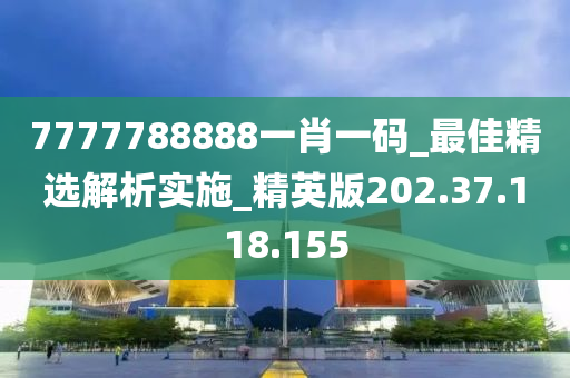 7777788888一肖一碼_最佳精選解析實施_精英版202.37.118.155-第1張圖片-姜太公愛釣魚