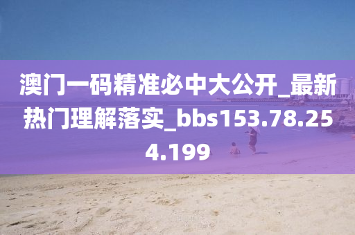 澳門一碼精準(zhǔn)必中大公開_最新熱門理解落實(shí)_bbs153.78.254.199