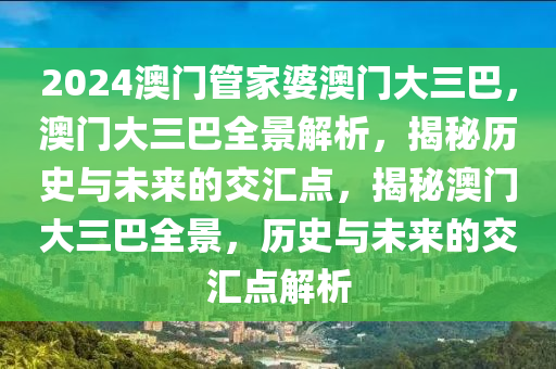 2024澳門(mén)管家婆澳門(mén)大三巴，澳門(mén)大三巴全景解析，揭秘歷史與未來(lái)的交匯點(diǎn)，揭秘澳門(mén)大三巴全景，歷史與未來(lái)的交匯點(diǎn)解析