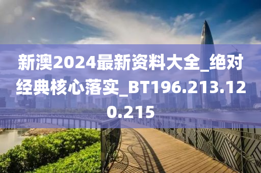 新澳2024最新資料大全_絕對經(jīng)典核心落實_BT196.213.120.215