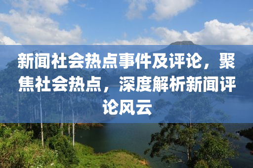 新聞社會熱點事件及評論，聚焦社會熱點，深度解析新聞評論風云