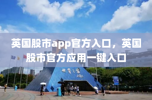 英國股市app官方入口，英國股市官方應(yīng)用一鍵入口