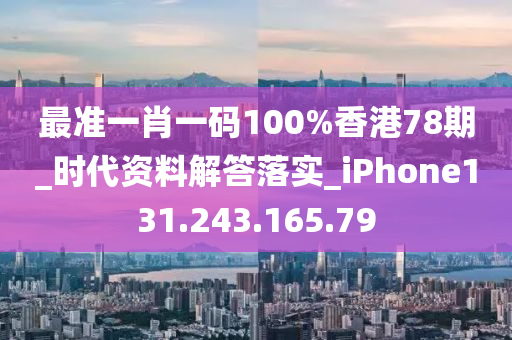 最準(zhǔn)一肖一碼100%香港78期_時代資料解答落實_iPhone131.243.165.79