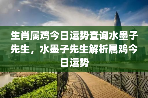 生肖屬雞今日運(yùn)勢查詢水墨子先生，水墨子先生解析屬雞今日運(yùn)勢