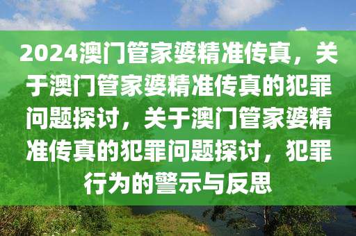 2024澳門(mén)管家婆精準(zhǔn)傳真，關(guān)于澳門(mén)管家婆精準(zhǔn)傳真的犯罪問(wèn)題探討，關(guān)于澳門(mén)管家婆精準(zhǔn)傳真的犯罪問(wèn)題探討，犯罪行為的警示與反思-第1張圖片-姜太公愛(ài)釣魚(yú)