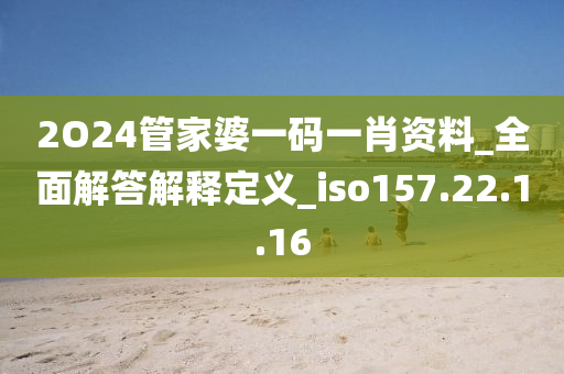 2O24管家婆一碼一肖資料_全面解答解釋定義_iso157.22.1.16-第1張圖片-姜太公愛釣魚