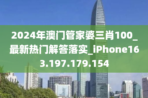 2024年澳門管家婆三肖100_最新熱門解答落實_iPhone163.197.179.154-第1張圖片-姜太公愛釣魚