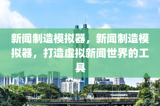 新聞制造模擬器，新聞制造模擬器，打造虛擬新聞世界的工具