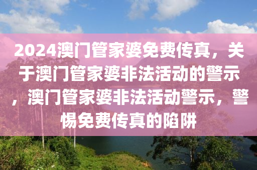 2024澳門管家婆免費傳真，關(guān)于澳門管家婆非法活動的警示，澳門管家婆非法活動警示，警惕免費傳真的陷阱