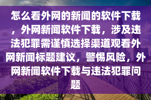 怎么看外網(wǎng)的新聞的軟件下載，外網(wǎng)新聞軟件下載，涉及違法犯罪需謹(jǐn)慎選擇渠道觀看外網(wǎng)新聞標(biāo)題建議，警惕風(fēng)險(xiǎn)，外網(wǎng)新聞軟件下載與違法犯罪問題