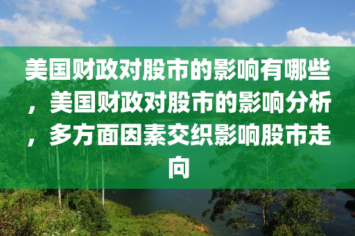 美國財(cái)政對股市的影響有哪些，美國財(cái)政對股市的影響分析，多方面因素交織影響股市走向