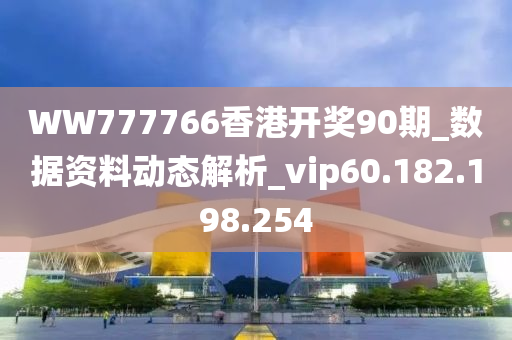 WW777766香港開獎90期_數(shù)據(jù)資料動態(tài)解析_vip60.182.198.254