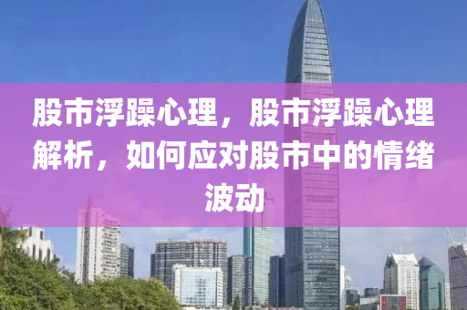 股市浮躁心理，股市浮躁心理解析，如何應(yīng)對股市中的情緒波動