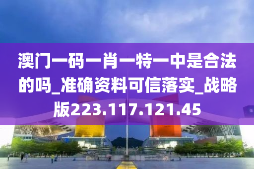 澳門一碼一肖一特一中是合法的嗎_準(zhǔn)確資料可信落實(shí)_戰(zhàn)略版223.117.121.45