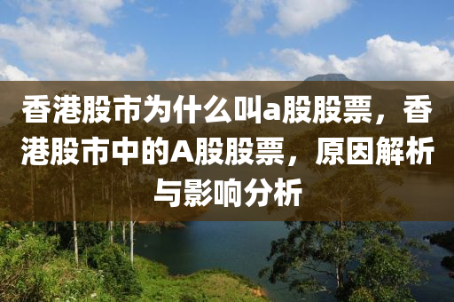 香港股市為什么叫a股股票，香港股市中的A股股票，原因解析與影響分析