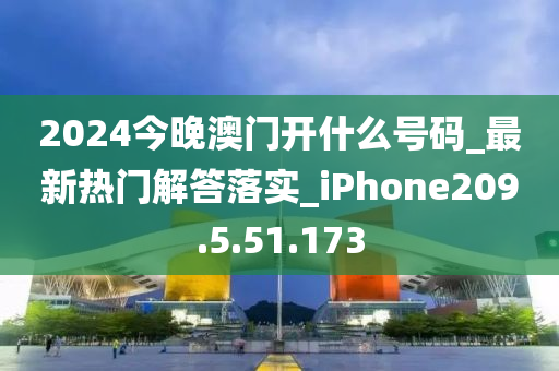 2024今晚澳門開什么號碼_最新熱門解答落實_iPhone209.5.51.173