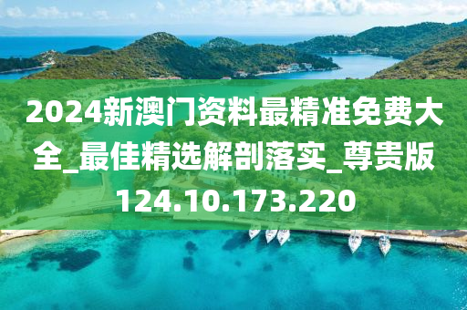 2024新澳門資料最精準(zhǔn)免費(fèi)大全_最佳精選解剖落實(shí)_尊貴版124.10.173.220