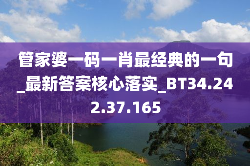 管家婆一碼一肖最經(jīng)典的一句_最新答案核心落實(shí)_BT34.242.37.165