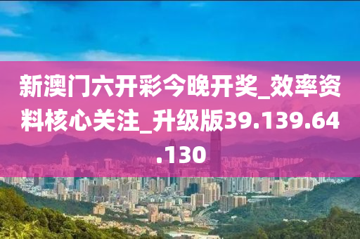 新澳門六開彩今晚開獎_效率資料核心關(guān)注_升級版39.139.64.130