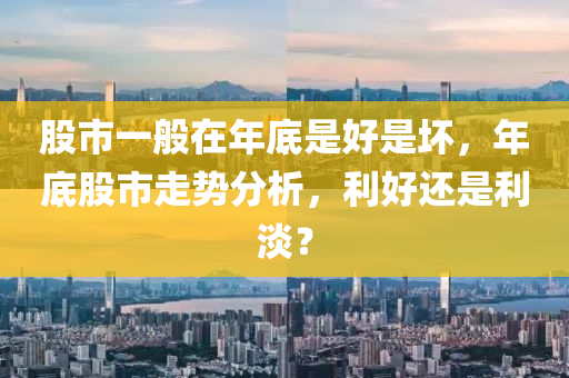 股市一般在年底是好是壞，年底股市走勢分析，利好還是利淡？