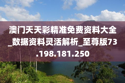 澳門天天彩精準(zhǔn)免費(fèi)資料大全_數(shù)據(jù)資料靈活解析_至尊版73.198.181.250