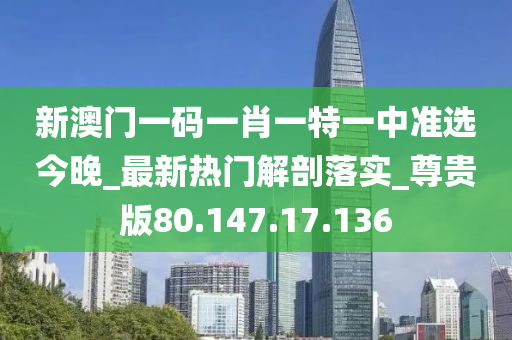 新澳門一碼一肖一特一中準選今晚_最新熱門解剖落實_尊貴版80.147.17.136