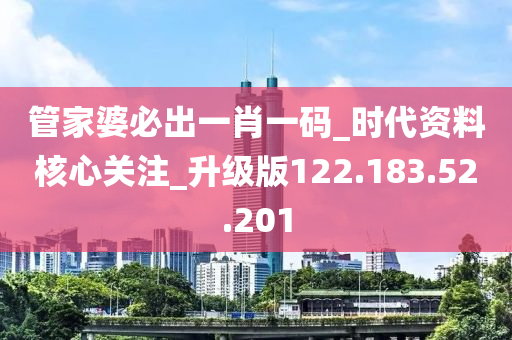 管家婆必出一肖一碼_時(shí)代資料核心關(guān)注_升級(jí)版122.183.52.201