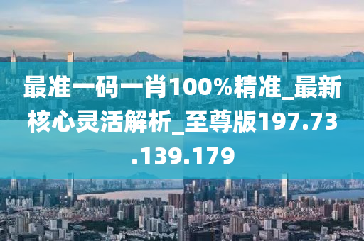 最準(zhǔn)一碼一肖100%精準(zhǔn)_最新核心靈活解析_至尊版197.73.139.179