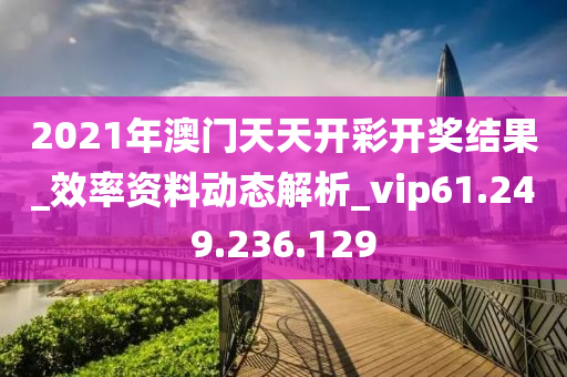 2021年澳門天天開彩開獎(jiǎng)結(jié)果_效率資料動(dòng)態(tài)解析_vip61.249.236.129