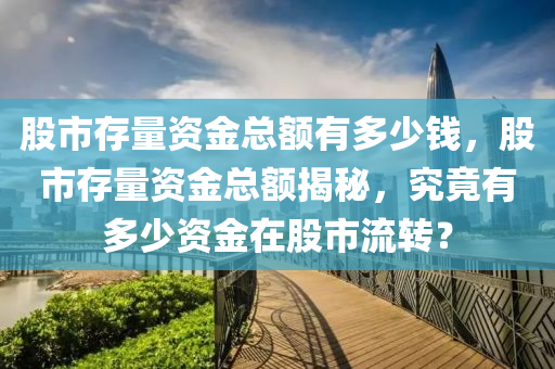 股市存量資金總額有多少錢，股市存量資金總額揭秘，究竟有多少資金在股市流轉(zhuǎn)？