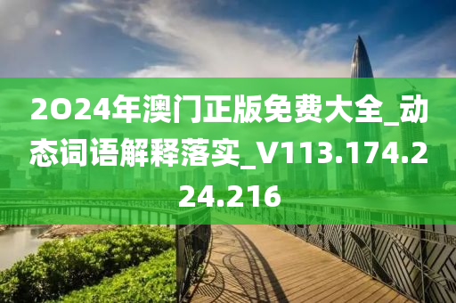 2O24年澳門(mén)正版免費(fèi)大全_動(dòng)態(tài)詞語(yǔ)解釋落實(shí)_V113.174.224.216