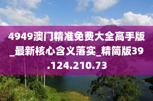 4949澳門精準(zhǔn)免費大全高手版_最新核心含義落實_精簡版39.124.210.73