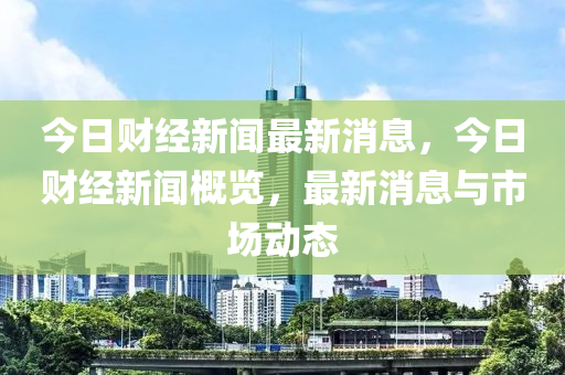 今日財經(jīng)新聞最新消息，今日財經(jīng)新聞概覽，最新消息與市場動態(tài)-第1張圖片-姜太公愛釣魚