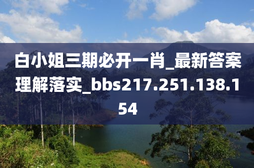 白小姐三期必開(kāi)一肖_最新答案理解落實(shí)_bbs217.251.138.154