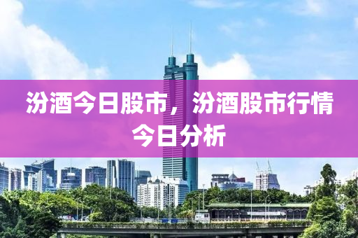 汾酒今日股市，汾酒股市行情今日分析-第1張圖片-姜太公愛(ài)釣魚(yú)